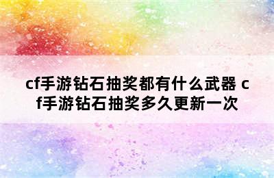 cf手游钻石抽奖都有什么武器 cf手游钻石抽奖多久更新一次